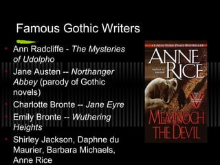 Famous Gothic Writers
• Ann Radcliffe - The Mysteries
of Udolpho
• Jane Austen -- Northanger
Abbey (parody of Gothic
novels)
• Charlotte Bronte -- Jane Eyre
• Emily Bronte -- Wuthering
Heights
• Shirley Jackson, Daphne du
Maurier, Barbara Michaels,
Anne Rice
 