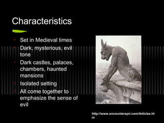 Characteristics
• Set in Medieval times
• Dark, mysterious, evil
tone
• Dark castles, palaces,
chambers, haunted
mansions
• Isolated setting
• All come together to
emphasize the sense of
evil
http://www.encounterspri.com/Articles.ht
m
 