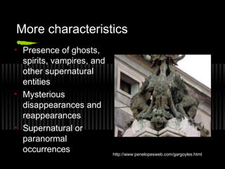More characteristics
• Presence of ghosts,
spirits, vampires, and
other supernatural
entities
• Mysterious
disappearances and
reappearances
• Supernatural or
paranormal
occurrences http://www.penelopesweb.com/gargoyles.html
 