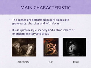MAIN CHARACTERISTIC
• The scenes are performed in dark places like
graveyards, churches and with decay.
• It uses pinturesque scenery and a atmosphere of
exoticism, mistery and dread
Debauchery Sex Death
 