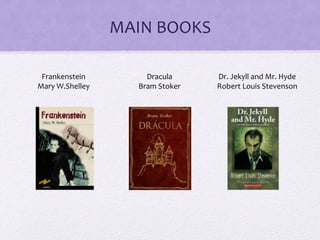 MAIN BOOKS
Frankenstein
Mary W.Shelley
Dracula
Bram Stoker
Dr. Jekyll and Mr. Hyde
Robert Louis Stevenson
 