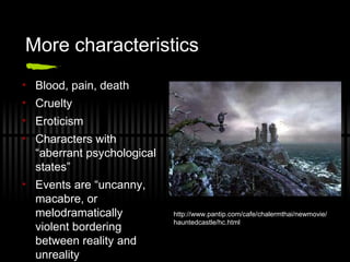 More characteristics
• Blood, pain, death
• Cruelty
• Eroticism
• Characters with
“aberrant psychological
states”
• Events are “uncanny,
macabre, or
melodramatically
violent bordering
between reality and
unreality
http://www.pantip.com/cafe/chalermthai/newmovie/
hauntedcastle/hc.html
 