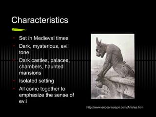 Characteristics
• Set in Medieval times
• Dark, mysterious, evil
tone
• Dark castles, palaces,
chambers, haunted
mansions
• Isolated setting
• All come together to
emphasize the sense of
evil
http://www.encounterspri.com/Articles.htm
 