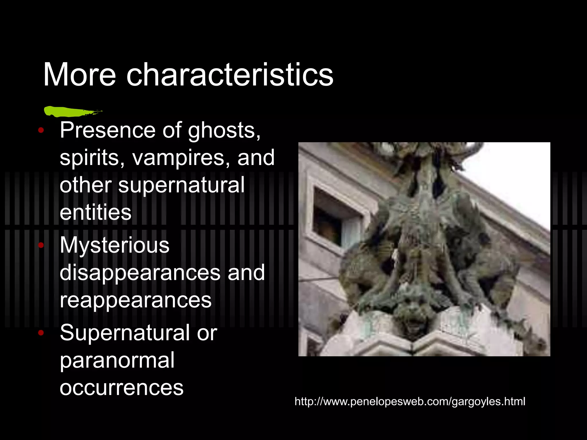 More characteristics
• Presence of ghosts,
spirits, vampires, and
other supernatural
entities
• Mysterious
disappearances and
reappearances
• Supernatural or
paranormal
occurrences http://www.penelopesweb.com/gargoyles.html
 