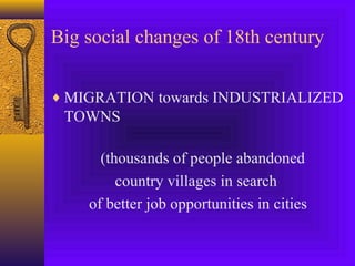 Big social changes of 18th century
♦ MIGRATION towards INDUSTRIALIZED

TOWNS
(thousands of people abandoned
country villages in search
of better job opportunities in cities

 