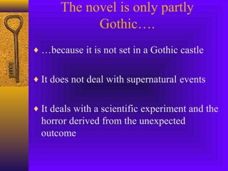 The novel is only partly
Gothic….
♦ …because it is not set in a Gothic castle
♦ It does not deal with supernatural events
♦ It deals with a scientific experiment and the

horror derived from the unexpected
outcome

 