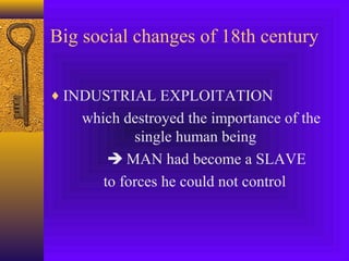 Big social changes of 18th century
♦ INDUSTRIAL EXPLOITATION

which destroyed the importance of the
single human being
 MAN had become a SLAVE
to forces he could not control

 