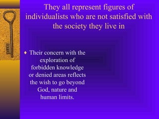 They all represent figures of
individualists who are not satisfied with
the society they live in
♦ Their concern with the

exploration of
forbidden knowledge
or denied areas reflects
the wish to go beyond
God, nature and
human limits.

 