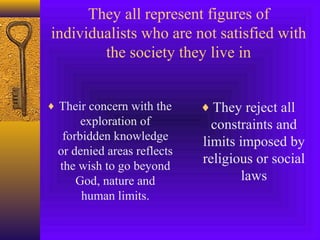 They all represent figures of
individualists who are not satisfied with
the society they live in
♦ Their concern with the

exploration of
forbidden knowledge
or denied areas reflects
the wish to go beyond
God, nature and
human limits.

♦ They reject all

constraints and
limits imposed by
religious or social
laws

 