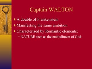 Captain WALTON
♦ A double of Frankenstein
♦ Manifesting the same ambition
♦ Characterised by Romantic elements:
– NATURE seen as the embodiment of God

 