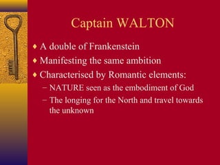 Captain WALTON
♦ A double of Frankenstein
♦ Manifesting the same ambition
♦ Characterised by Romantic elements:
– NATURE seen as the embodiment of God
– The longing for the North and travel towards
the unknown

 