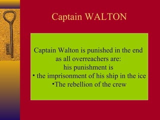 Captain WALTON
Captain Walton is punished in the end
as all overreachers are:
his punishment is
• the imprisonment of his ship in the ice
•The rebellion of the crew

 