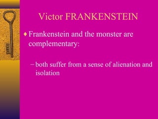Victor FRANKENSTEIN
♦ Frankenstein and the monster are
complementary:
– both suffer from a sense of alienation and
isolation

 