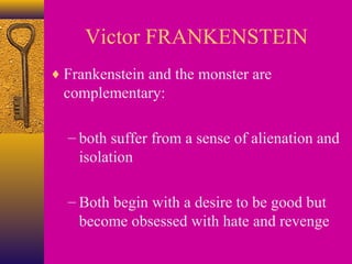 Victor FRANKENSTEIN
♦ Frankenstein and the monster are

complementary:
– both suffer from a sense of alienation and
isolation
– Both begin with a desire to be good but
become obsessed with hate and revenge

 