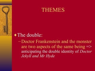 THEMES

♦The double:
– Doctor Frankenstein and the monster
are two aspects of the same being =>

anticipating the double identity of Doctor
Jekyll and Mr Hyde

 