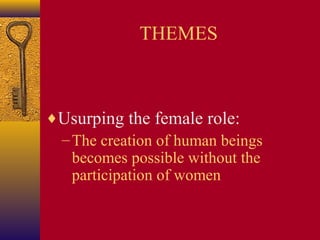 THEMES

♦Usurping the female role:
– The creation of human beings
becomes possible without the
participation of women

 
