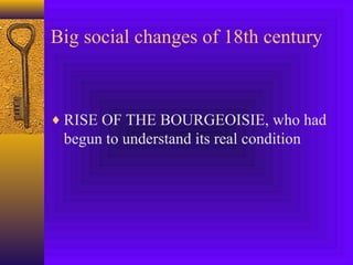 Big social changes of 18th century

♦ RISE OF THE BOURGEOISIE, who had

begun to understand its real condition

 