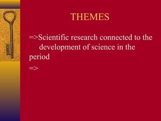 THEMES
=>Scientific research connected to the
development of science in the
period
=>

 