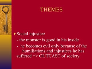 THEMES

♦ Social injustice

- the monster is good in his inside
- he becomes evil only because of the
humiliations and injustices he has
suffered => OUTCAST of society

 