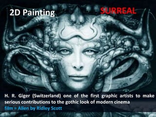 2D Painting
H. R. Giger (Switzerland) one of the first graphic artists to make
serious contributions to the gothic look of modern cinema
film = Alien by Ridley Scott
SURREAL
 