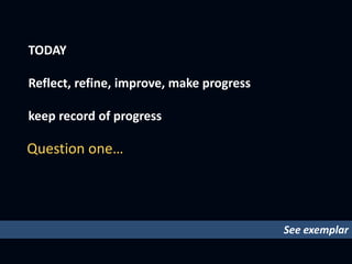 TODAY
Reflect, refine, improve, make progress
keep record of progress
Question one…
See exemplar
 