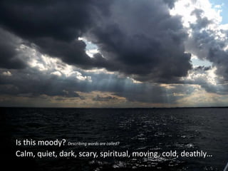 Is this moody? Describing words are called?
Calm, quiet, dark, scary, spiritual, moving, cold, deathly…
 