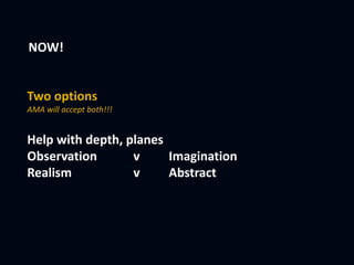 NOW!
Two options
AMA will accept both!!!
Help with depth, planes
Observation v Imagination
Realism v Abstract
 