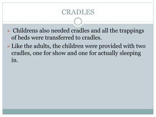 CRADLES
 Childrens also needed cradles and all the trappings
of beds were transferred to cradles.
Like the adults, the children were provided with two
cradles, one for show and one for actually sleeping
in.
 