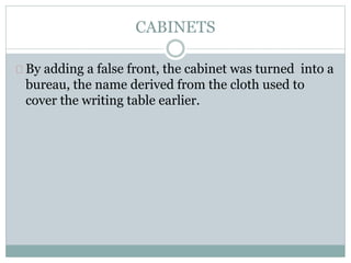 CABINETS
By adding a false front, the cabinet was turned into a
bureau, the name derived from the cloth used to
cover the writing table earlier.
 
