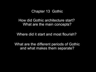 Chapter 13 Gothic

  How did Gothic architecture start?
    What are the main concepts?

 Where did it start and most flourish?

What are the different periods of Gothic
  and what makes them separate?
 