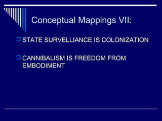Conceptual Mappings VII:
 STATE SURVELLIANCE IS COLONIZATION
 CANNIBALISM IS FREEDOM FROM
EMBODIMENT
 