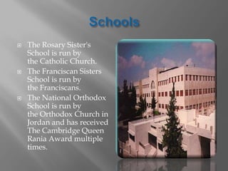  The Rosary Sister's
School is run by
the Catholic Church.
 The Franciscan Sisters
School is run by
the Franciscans.
 The National Orthodox
School is run by
the Orthodox Church in
Jordan and has received
The Cambridge Queen
Rania Award multiple
times.
 
