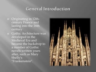  Originating in 12th-
century France and
lasting into the 16th
century
 Gothic Architecture was
developed in the
Medieval Era and
became the backdrop to
a number of Gothic
novels written years
after, such as Mary
Shelly's
"Frankenstein".
 