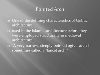 One of the defining characteristics of Gothic
architecture.
 used in the Islamic architecture before they
were employed structurally in medieval
architecture.
 A very narrow, steeply pointed ogive arch is
sometimes called a "lancet arch "
 