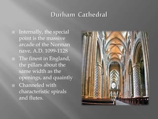  Internally, the special
point is the massive
arcade of the Norman
nave, A.D. 1099-1128
 The finest in England,
the pillars about the
same width as the
openings, and quaintly
 Channeled with
characteristic spirals
and flutes.
 