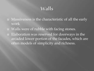  Massiveness is the characteristic of all the early
work
 Walls were of rubble with facing stones.
 Elaboration was reserved for doorways in the
arcaded lower portion of the facades, which are
often models of simplicity and richness.
 