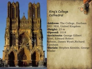 •Address: The College, Durham
DH1 3EH, United Kingdom
•Height: 23 m
•Opened: 1018
•Architects: George Gilbert
Scott, Edward Robert
Robson, James Wyatt,Richard
Farnham
•Burials: Stephen Kemble, George
Wheler
King’s College
Cathedral
 