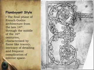 Flamboyant Style
• The final phase of
French Gothic
architecture from
the late 14th
through the middle
of the 16th
centuries,
characterized by
flame like tracery,
intricacy of detailing
and frequent
complication of
interior space.
 