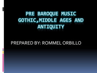 PRE BAROQUE MUSIC
  GOTHIC,MIDDLE AGES AND
         ANTIQUITY

PREPARED BY: ROMMEL ORBILLO
 