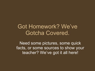 Got Homework? We’ve Gotcha Covered. Need some pictures, some quick facts, or some sources to show your teacher? We’ve got it all here! 