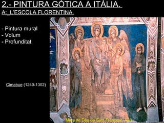 2.- PINTURA GÒTICA A ITÀLIA.
A:_L’ESCOLA FLORENTINA.
Mare de Déu de Sant Francesc. Asís
Asís.
- Pintura mural
- Volum
- Profunditat
Cimabue (1240-1302)
 