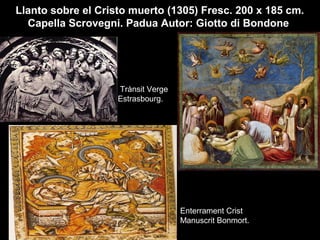 1250-1300 Manuscrit Bommont
Llanto sobre el Cristo muerto (1305) Fresc. 200 x 185 cm.
Capella Scrovegni. Padua Autor: Giotto di Bondone
Trànsit Verge
Estrasbourg.
Enterrament Crist
Manuscrit Bonmort.
 