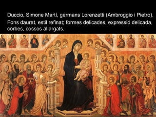 B.- ESCOLA SIENESA
• Duccio, Simone Martí, germans Lorenzetti (Ambroggio i Pietro).
• Fons daurat, estil refinat; formes delicades, expressió delicada,
corbes, cossos allargats. Duccio. Maestà. P.135
 
