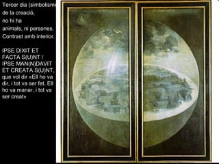 Tercer dia (simbolisme)
de la creació,
no hi ha
animals, ni persones.
Contrast amb interior.
IPSE DIXIT ET
FACTA S(U)NT /
IPSE MAN(N)DAVIT
ET CREATA S(U)NT,
que vol dir «Ell ho va
dir, i tot va ser fet. Ell
ho va manar, i tot va
ser creat»
 