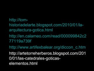 • http://tom-
historiadelarte.blogspot.com/2010/01/la-
arquitectura-gotica.html
• http://en.calameo.com/read/000099842c2
77119a739f
• http://www.artifexbalear.org/diccon_c.htm
• http://artetorreherberos.blogspot.com/201
0/01/las-catedrales-goticas-
elementos.html
 
