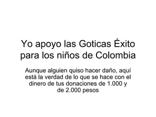 Yo apoyo las Goticas Éxito para los niños de Colombia Aunque alguien quiso hacer daño, aquí está la verdad de lo que se hace con el dinero de tus donaciones de 1.000 y de 2.000 pesos 