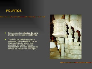 Se decoran las  sillerías de coro  (madera de nogal) con  relieves . También los  púlpitos  (planta poligonal) y los  retablos  que se sitúan detrás del altar y que, divididos en calles y nichos, representan diversos pasajes de la vida de Jesús o de la Virgen. PÚLPITOS 