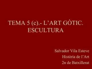 TEMA 5 (c).- L’ART GÒTIC.
ESCULTURA
Salvador Vila Esteve
Història de l’Art
2n de Batxillerat
 