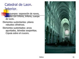 Catedral de Laon. Interior. Cuatro cuerpos: separación de naves, tribuna con triforio, triforio, cuerpo de luces. Elementos sustentantes: pilares robustos cilíndricos. Elementos sustentados: arcos apuntados, bóvedas sexpartitas. Cúpula sobre el crucero. 