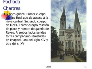 Fachada Chartres.   Muy poco gótica. Primer cuerpo pórtico Real que da acceso a la nave central. Segundo cuerpo de luces. Tercer cuerpo rosetón de placa y remate de galería de Reyes. A ambos lados sendas torres campanario rematadas en chapitel, una del siglo XIV y otra del s. XV 